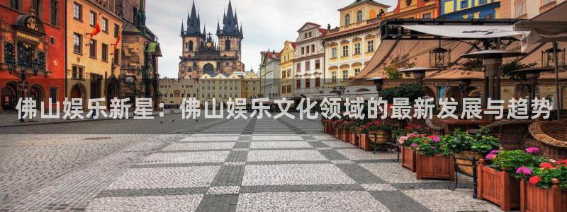 彩名堂人工计划客户端：佛山娱乐新星：佛山娱乐文化领域的最新发展与趋势