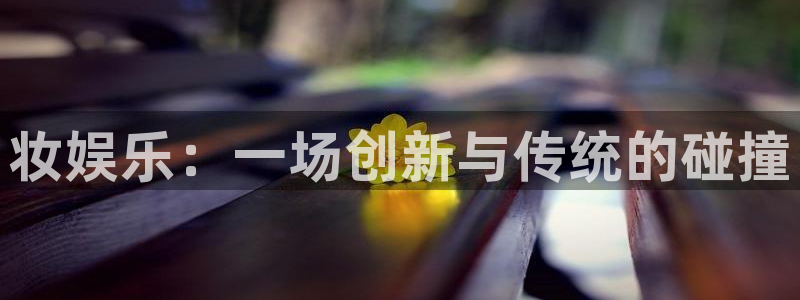 彩名堂手机版下载：妆娱乐：一场创新与传统的碰撞
