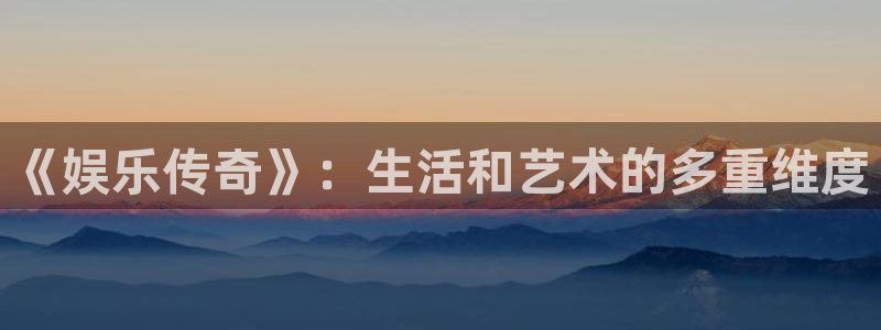彩名堂6.0计划：《娱乐传奇》：生活和艺术的多重维度