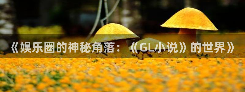 彩名堂人工计划客户端：《娱乐圈的神秘角落：《GL小说》的世界》