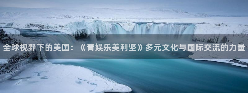 彩名堂手机版下载：全球视野下的美国：《青娱乐美利坚》多元文化与国际交流的力量