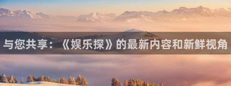 彩名堂老版本：与您共享：《娱乐探》的最新内容和新鲜视角